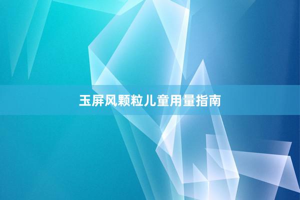 玉屏风颗粒儿童用量指南