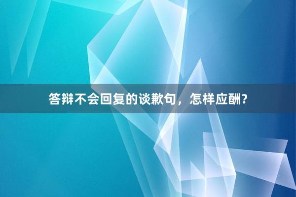 答辩不会回复的谈歉句，怎样应酬？